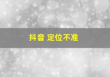 抖音 定位不准